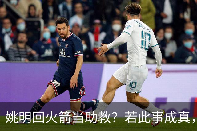 姚明回火箭当助教？若此事成真，那将成为最重磅的一次回归！