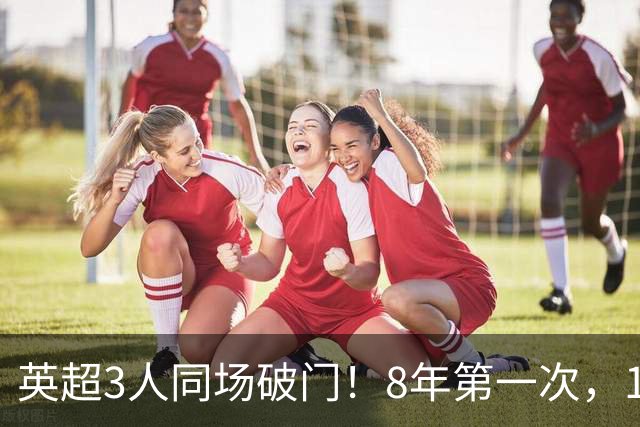 英超3人同场破门！8年第一次，1.5亿锋霸互相传射，创32年纪录